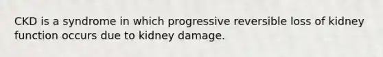 CKD is a syndrome in which progressive reversible loss of kidney function occurs due to kidney damage.