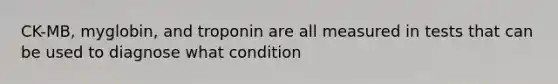 CK-MB, myglobin, and troponin are all measured in tests that can be used to diagnose what condition