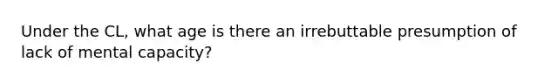 Under the CL, what age is there an irrebuttable presumption of lack of mental capacity?