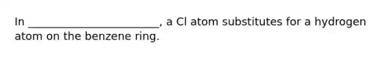 In ________________________, a Cl atom substitutes for a hydrogen atom on the benzene ring.