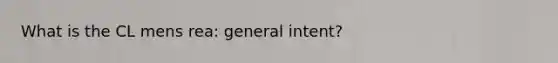 What is the CL mens rea: general intent?