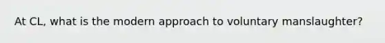 At CL, what is the modern approach to voluntary manslaughter?