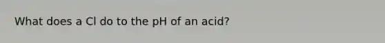 What does a Cl do to the pH of an acid?