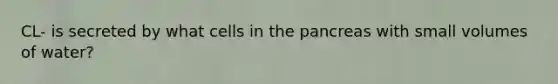 CL- is secreted by what cells in the pancreas with small volumes of water?