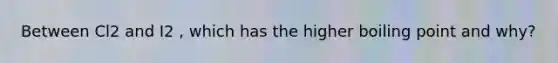 Between Cl2 and I2 , which has the higher boiling point and why?