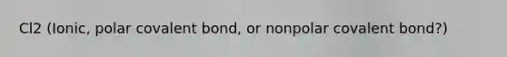 Cl2 (Ionic, polar covalent bond, or nonpolar covalent bond?)