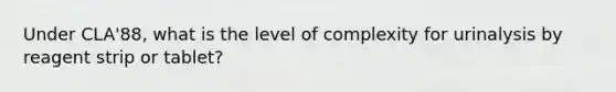 Under CLA'88, what is the level of complexity for urinalysis by reagent strip or tablet?