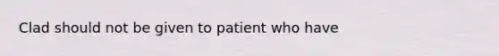 Clad should not be given to patient who have