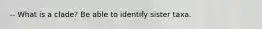 -- What is a clade? Be able to identify sister taxa.