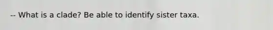 -- What is a clade? Be able to identify sister taxa.