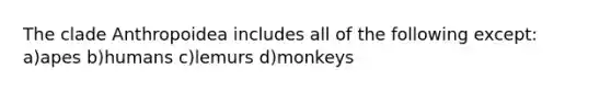 The clade Anthropoidea includes all of the following except: a)apes b)humans c)lemurs d)monkeys