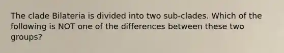 The clade Bilateria is divided into two sub-clades. Which of the following is NOT one of the differences between these two groups?