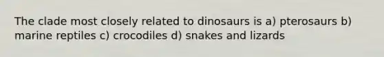 The clade most closely related to dinosaurs is a) pterosaurs b) marine reptiles c) crocodiles d) snakes and lizards