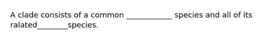 A clade consists of a common ____________ species and all of its ralated________species.