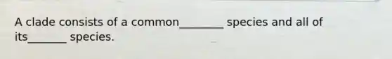 A clade consists of a common________ species and all of its_______ species.