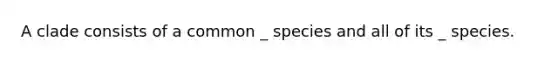 A clade consists of a common _ species and all of its _ species.