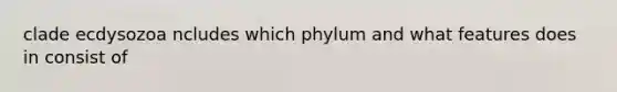 clade ecdysozoa ncludes which phylum and what features does in consist of