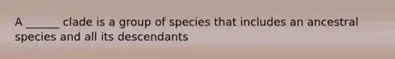 A ______ clade is a group of species that includes an ancestral species and all its descendants