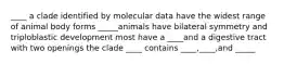 ____ a clade identified by molecular data have the widest range of animal body forms _____animals have bilateral symmetry and triploblastic development most have a ____and a digestive tract with two openings the clade ____ contains ____,____,and _____