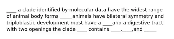 ____ a clade identified by molecular data have the widest range of animal body forms _____animals have bilateral symmetry and triploblastic development most have a ____and a digestive tract with two openings the clade ____ contains ____,____,and _____