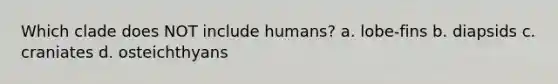 Which clade does NOT include humans? a. lobe-fins b. diapsids c. craniates d. osteichthyans