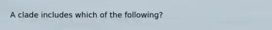 A clade includes which of the following?