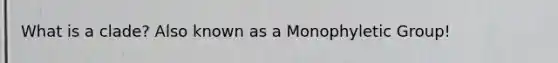 What is a clade? Also known as a Monophyletic Group!