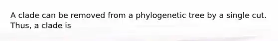 A clade can be removed from a phylogenetic tree by a single cut. Thus, a clade is