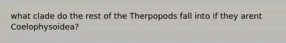 what clade do the rest of the Therpopods fall into if they arent Coelophysoidea?