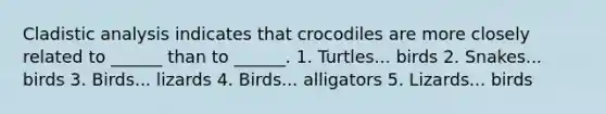 Cladistic analysis indicates that crocodiles are more closely related to ______ than to ______. 1. Turtles... birds 2. Snakes... birds 3. Birds... lizards 4. Birds... alligators 5. Lizards... birds