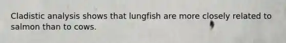 Cladistic analysis shows that lungfish are more closely related to salmon than to cows.