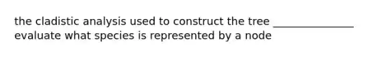 the cladistic analysis used to construct the tree _______________ evaluate what species is represented by a node