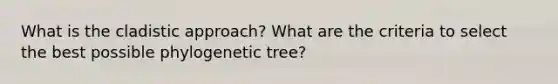 What is the cladistic approach? What are the criteria to select the best possible phylogenetic tree?