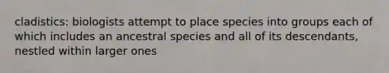 cladistics: biologists attempt to place species into groups each of which includes an ancestral species and all of its descendants, nestled within larger ones