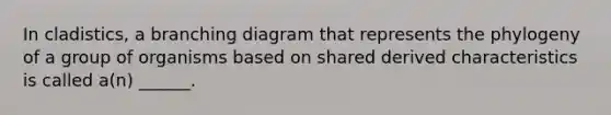 In cladistics, a branching diagram that represents the phylogeny of a group of organisms based on shared derived characteristics is called a(n) ______.