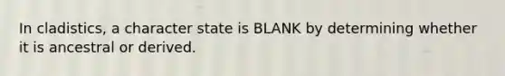 In cladistics, a character state is BLANK by determining whether it is ancestral or derived.