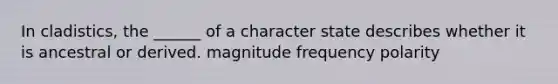 In cladistics, the ______ of a character state describes whether it is ancestral or derived. magnitude frequency polarity