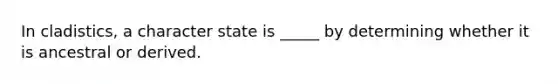 In cladistics, a character state is _____ by determining whether it is ancestral or derived.