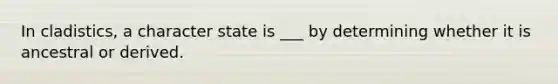 In cladistics, a character state is ___ by determining whether it is ancestral or derived.