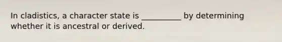 In cladistics, a character state is __________ by determining whether it is ancestral or derived.