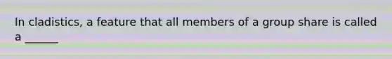 In cladistics, a feature that all members of a group share is called a ______