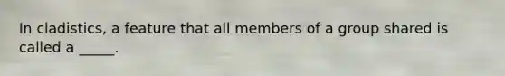 In cladistics, a feature that all members of a group shared is called a _____.