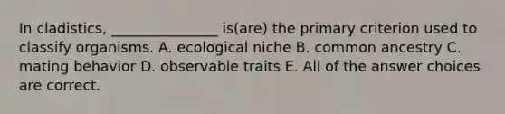 In cladistics, _______________ is(are) the primary criterion used to classify organisms. A. ecological niche B. common ancestry C. mating behavior D. observable traits E. All of the answer choices are correct.