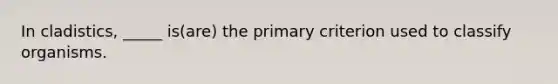 In cladistics, _____ is(are) the primary criterion used to classify organisms.