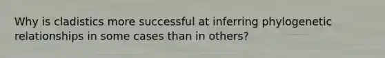 Why is cladistics more successful at inferring phylogenetic relationships in some cases than in others?