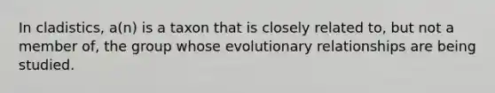 In cladistics, a(n) is a taxon that is closely related to, but not a member of, the group whose evolutionary relationships are being studied.