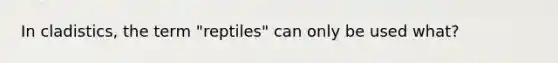 In cladistics, the term "reptiles" can only be used what?