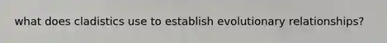 what does cladistics use to establish evolutionary relationships?