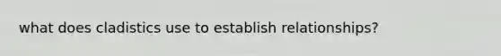 what does cladistics use to establish relationships?