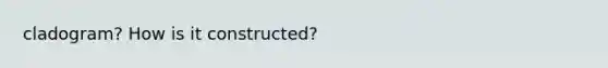 cladogram? How is it constructed?